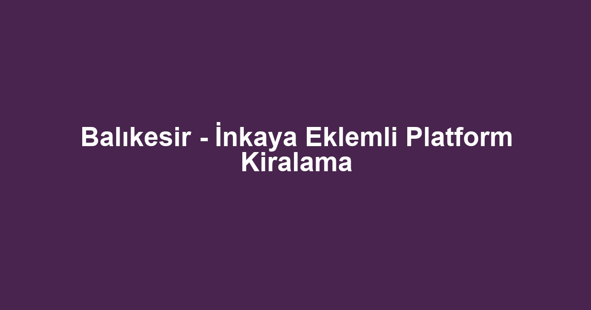 Balıkesir - İnkaya Eklemli Platform Kiralama