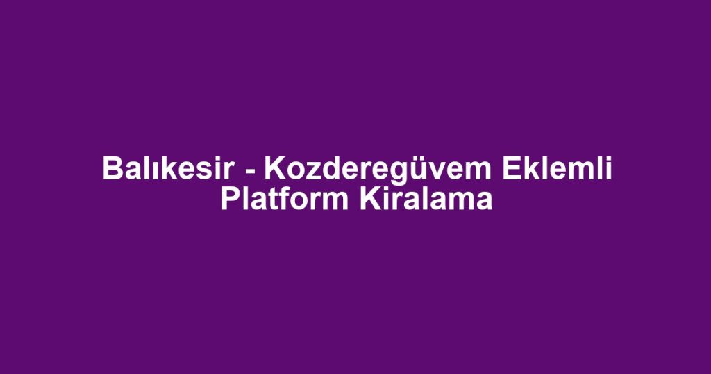 Balıkesir - Kozderegüvem Eklemli Platform Kiralama