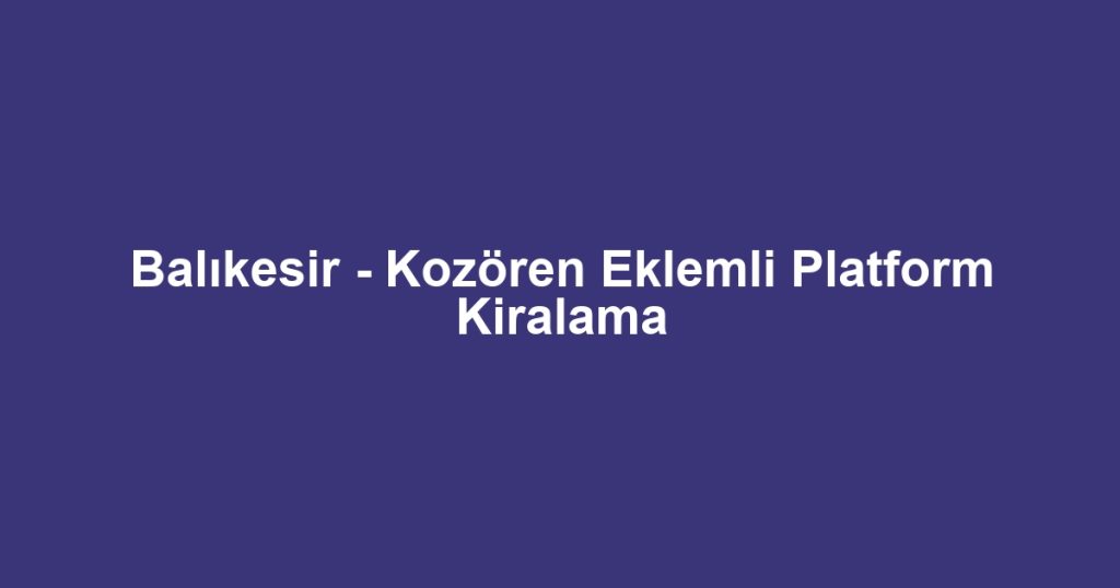 Balıkesir - Kozören Eklemli Platform Kiralama