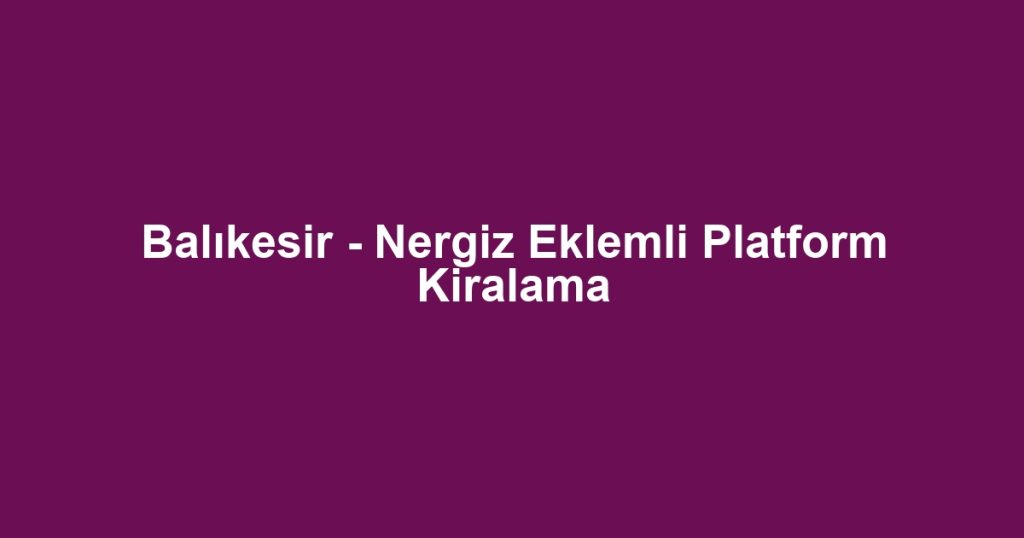 Balıkesir - Nergiz Eklemli Platform Kiralama