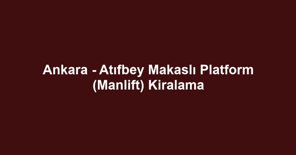 Ankara - Atıfbey Makaslı Platform (Manlift) Kiralama