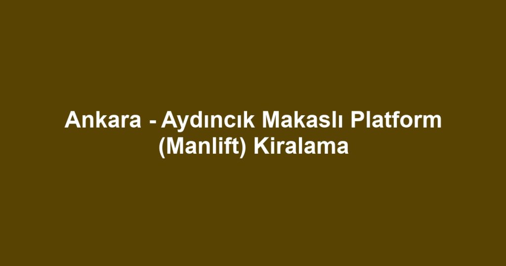 Ankara - Aydıncık Makaslı Platform (Manlift) Kiralama