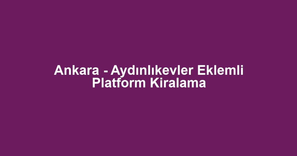 Ankara - Aydınlıkevler Eklemli Platform Kiralama