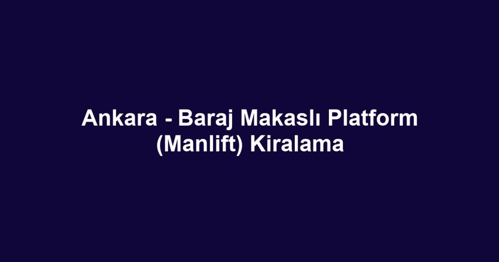 Ankara - Baraj Makaslı Platform (Manlift) Kiralama