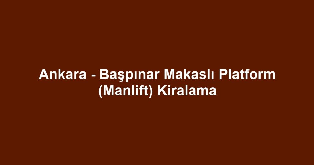 Ankara - Başpınar Makaslı Platform (Manlift) Kiralama