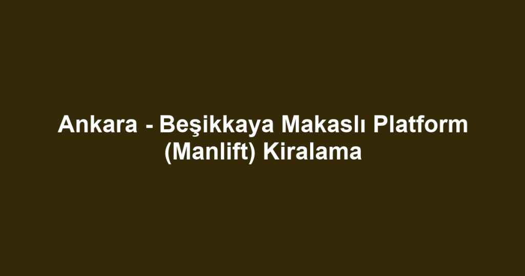 Ankara - Beşikkaya Makaslı Platform (Manlift) Kiralama