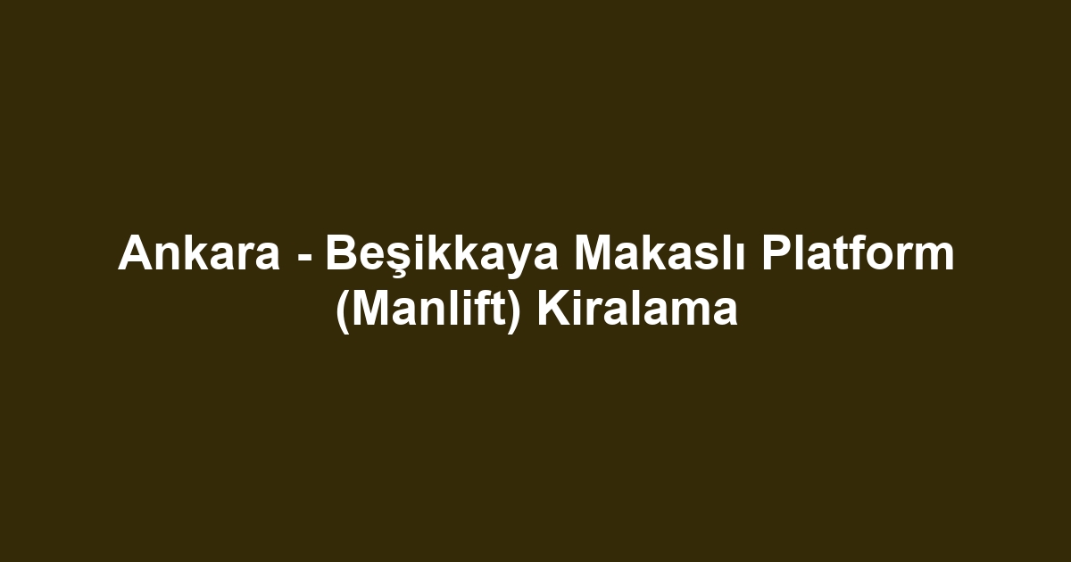 Ankara - Beşikkaya Makaslı Platform (Manlift) Kiralama