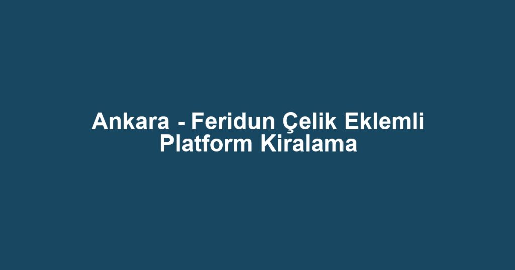 Ankara - Feridun Çelik Eklemli Platform Kiralama