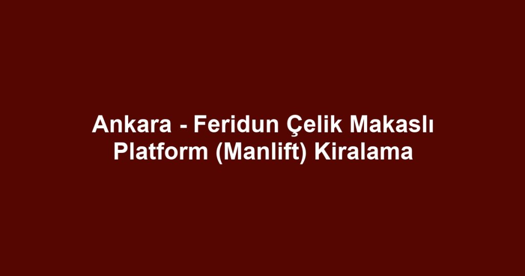 Ankara - Feridun Çelik Makaslı Platform (Manlift) Kiralama