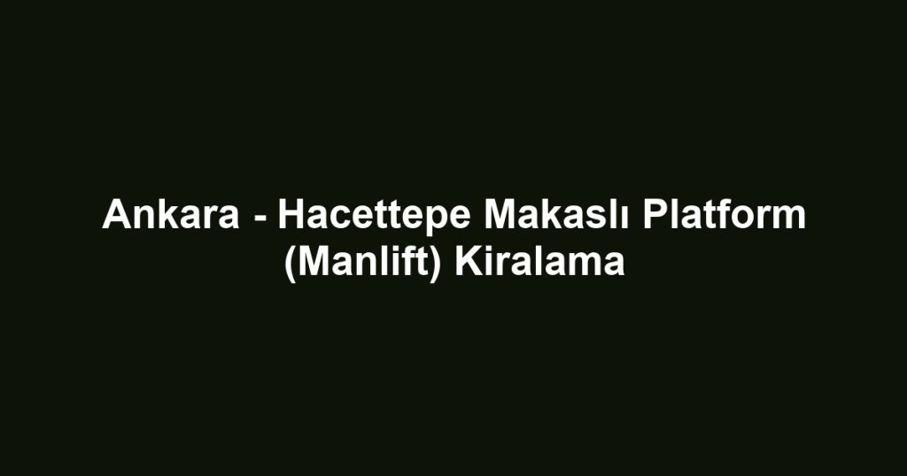 Ankara - Hacettepe Makaslı Platform (Manlift) Kiralama