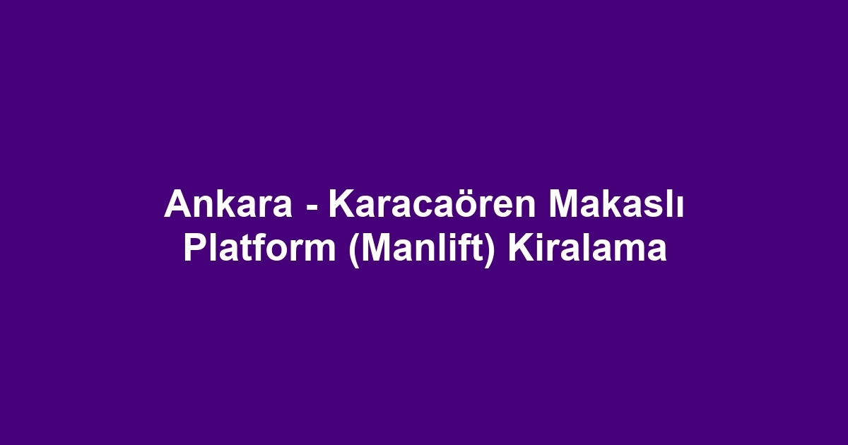 Ankara - Karacaören Makaslı Platform (Manlift) Kiralama
