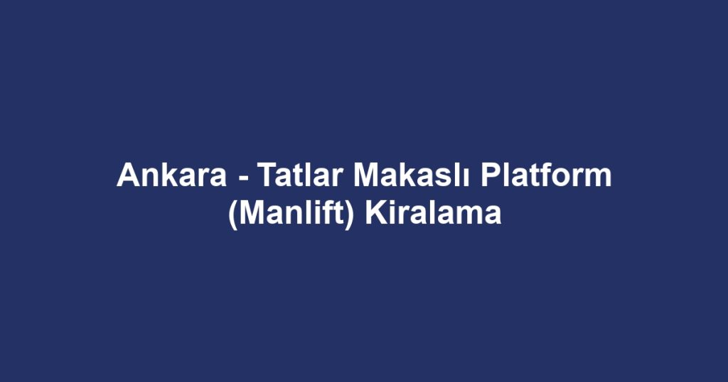 Ankara - Tatlar Makaslı Platform (Manlift) Kiralama