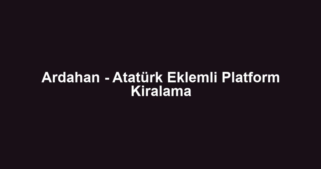 Ardahan - Atatürk Eklemli Platform Kiralama