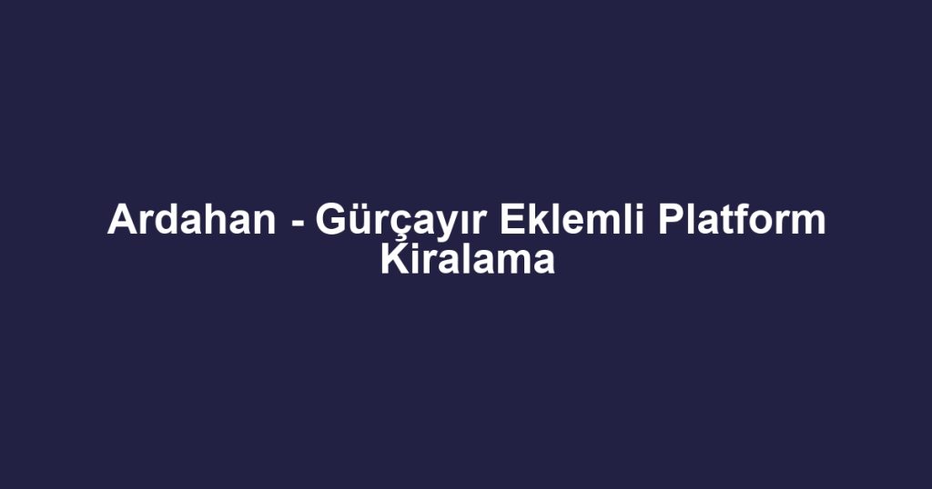 Ardahan - Gürçayır Eklemli Platform Kiralama