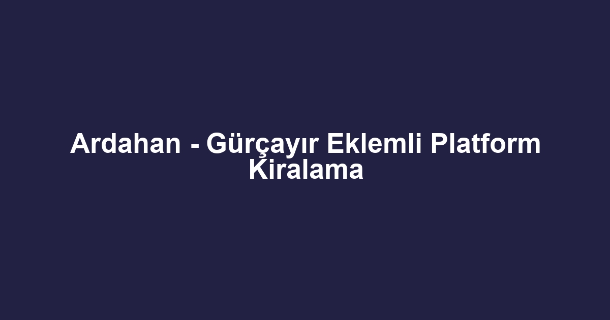 Ardahan - Gürçayır Eklemli Platform Kiralama