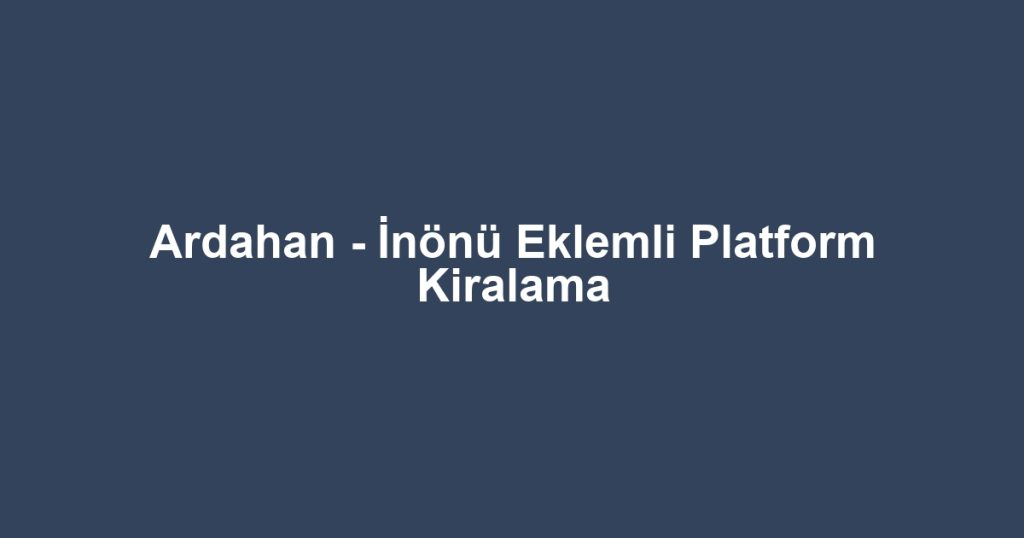 Ardahan - İnönü Eklemli Platform Kiralama