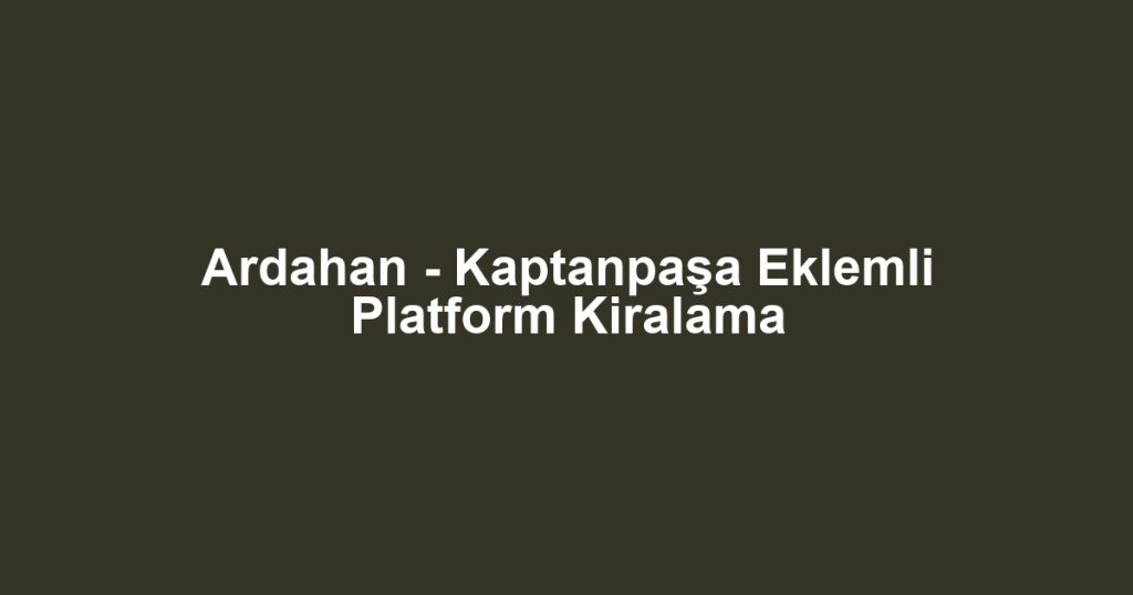 Ardahan - Kaptanpaşa Eklemli Platform Kiralama