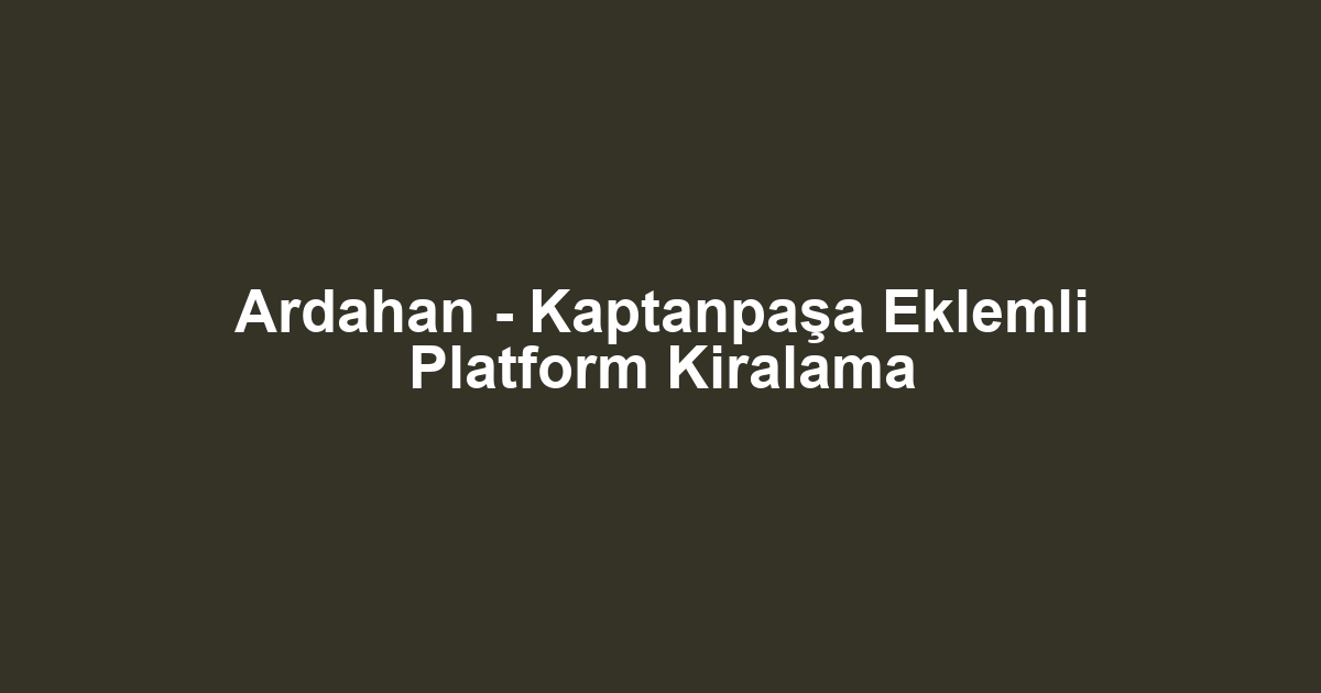 Ardahan - Kaptanpaşa Eklemli Platform Kiralama