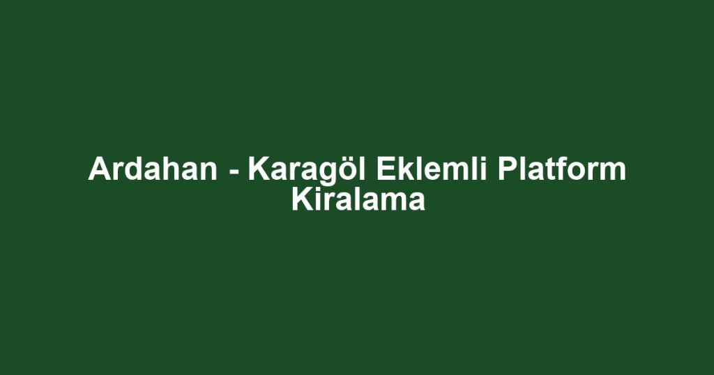 Ardahan - Karagöl Eklemli Platform Kiralama