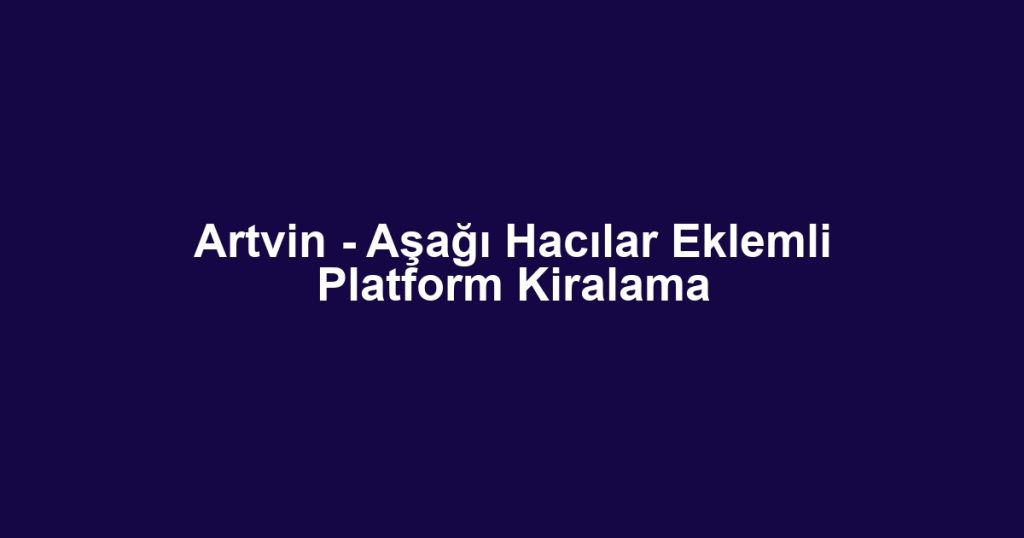 Artvin - Aşağı Hacılar Eklemli Platform Kiralama