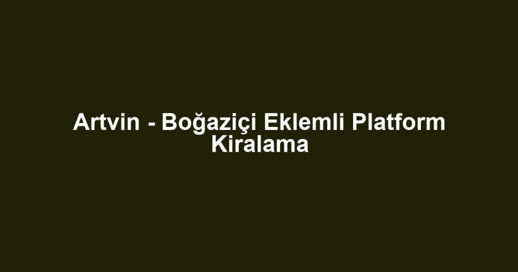 Artvin - Boğaziçi Eklemli Platform Kiralama
