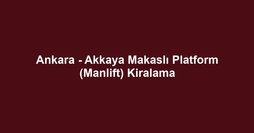 Ankara - Akkaya Makaslı Platform (Manlift) Kiralama