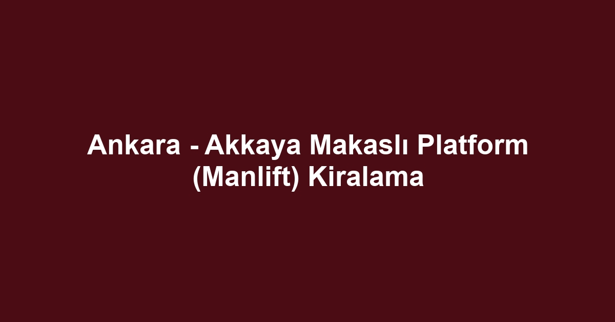 Ankara - Akkaya Makaslı Platform (Manlift) Kiralama