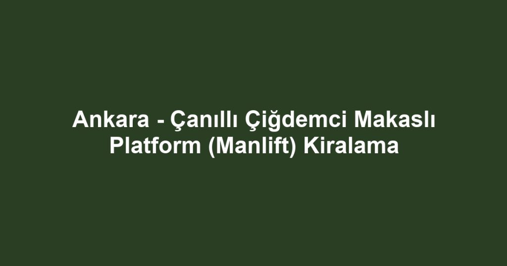 Ankara - Çanıllı Çiğdemci Makaslı Platform (Manlift) Kiralama