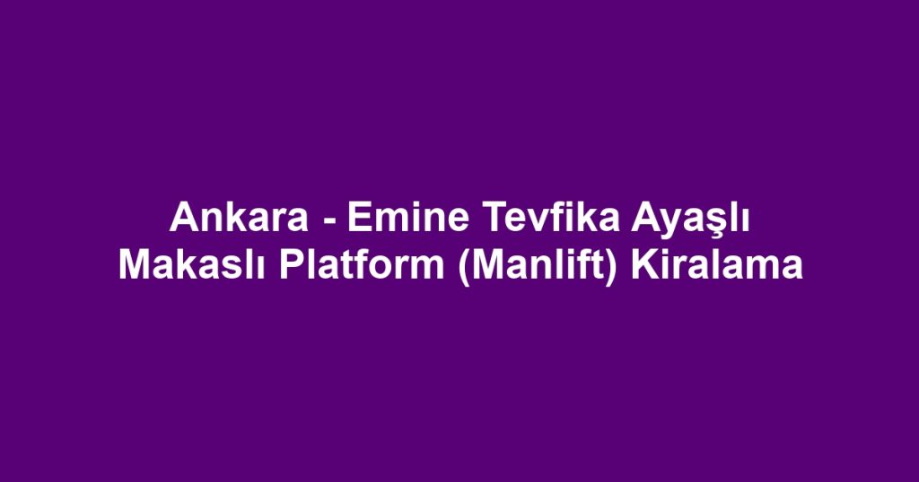 Ankara - Emine Tevfika Ayaşlı Makaslı Platform (Manlift) Kiralama