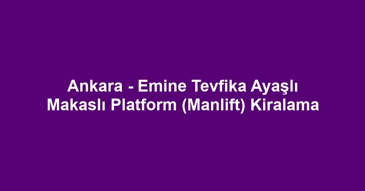 Ankara - Emine Tevfika Ayaşlı Makaslı Platform (Manlift) Kiralama