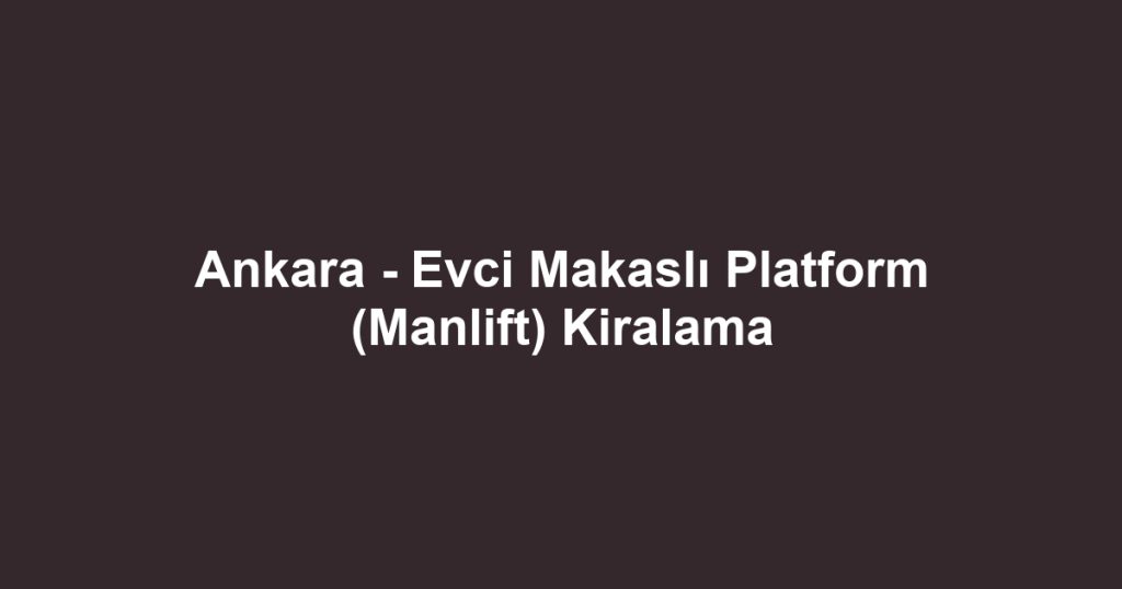 Ankara - Evci Makaslı Platform (Manlift) Kiralama