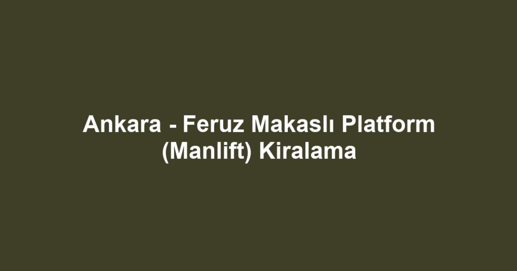 Ankara - Feruz Makaslı Platform (Manlift) Kiralama