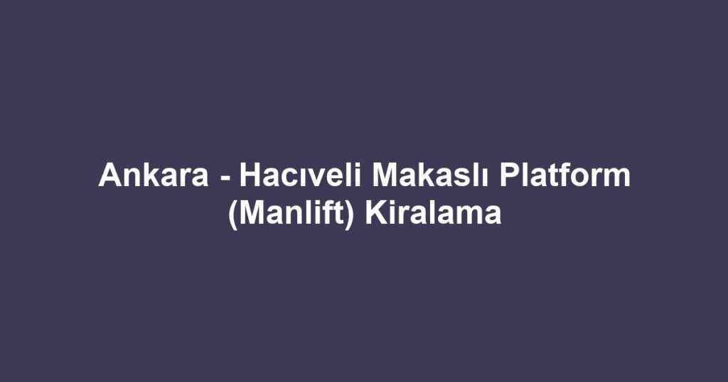 Ankara - Hacıveli Makaslı Platform (Manlift) Kiralama