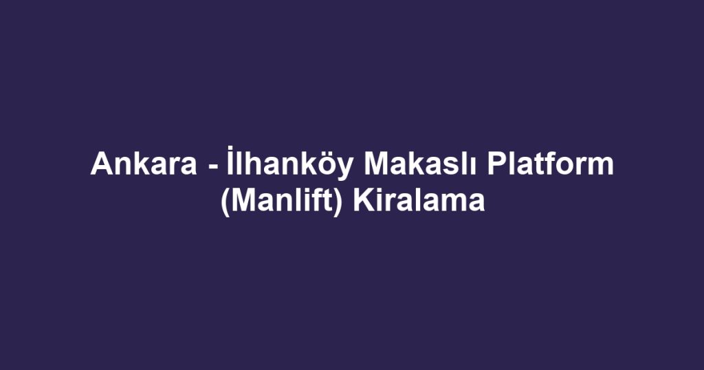 Ankara - İlhanköy Makaslı Platform (Manlift) Kiralama