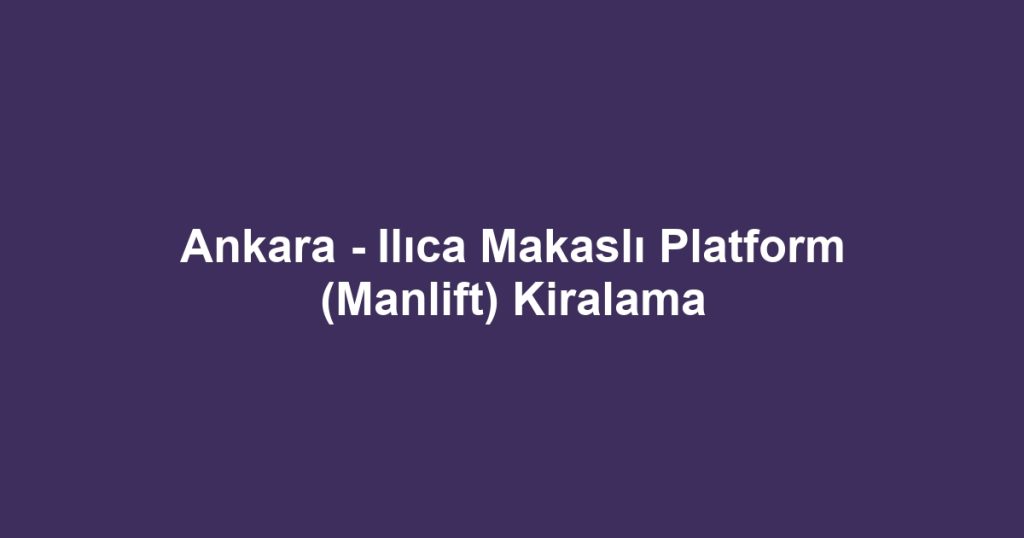 Ankara - Ilıca Makaslı Platform (Manlift) Kiralama