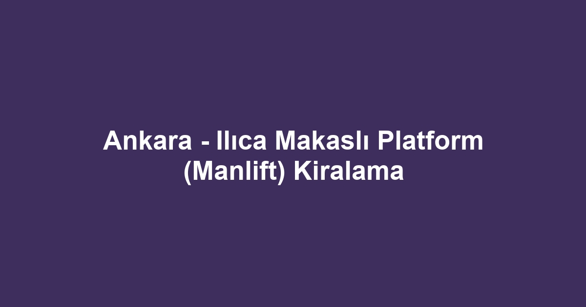 Ankara - Ilıca Makaslı Platform (Manlift) Kiralama