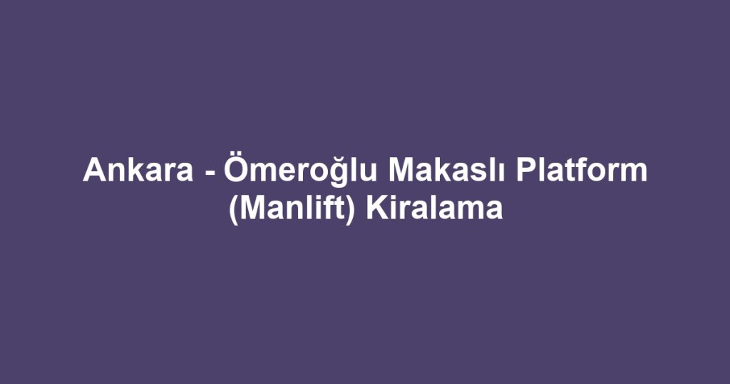 Ankara - Ömeroğlu Makaslı Platform (Manlift) Kiralama