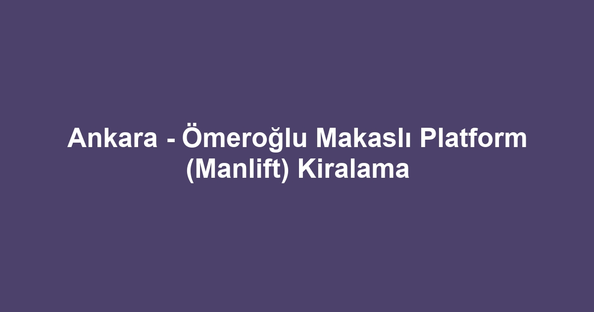 Ankara - Ömeroğlu Makaslı Platform (Manlift) Kiralama