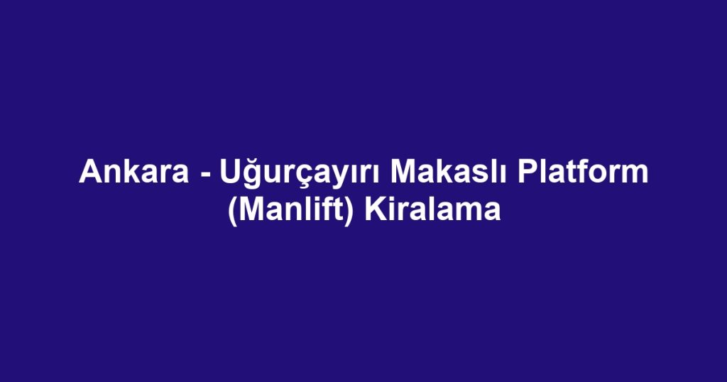 Ankara - Uğurçayırı Makaslı Platform (Manlift) Kiralama