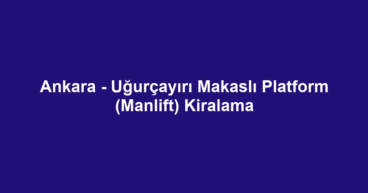 Ankara - Uğurçayırı Makaslı Platform (Manlift) Kiralama