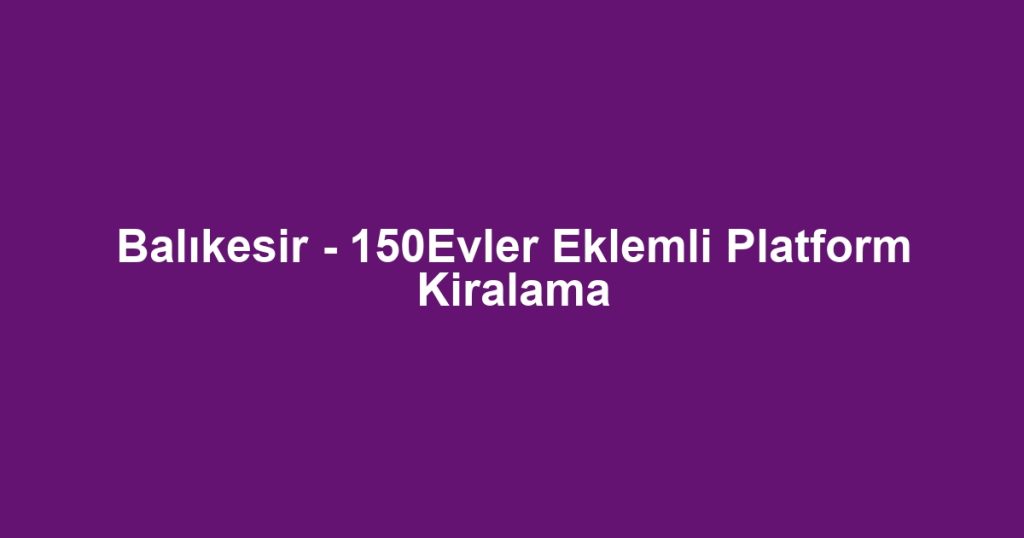 Balıkesir - 150Evler Eklemli Platform Kiralama