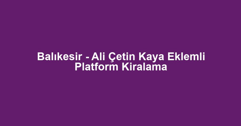 Balıkesir - Ali Çetin Kaya Eklemli Platform Kiralama