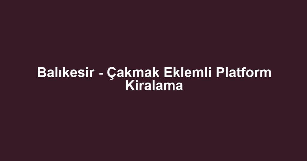 Balıkesir - Çakmak Eklemli Platform Kiralama