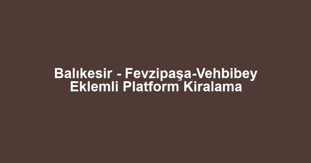 Balıkesir - Fevzipaşa-Vehbibey Eklemli Platform Kiralama