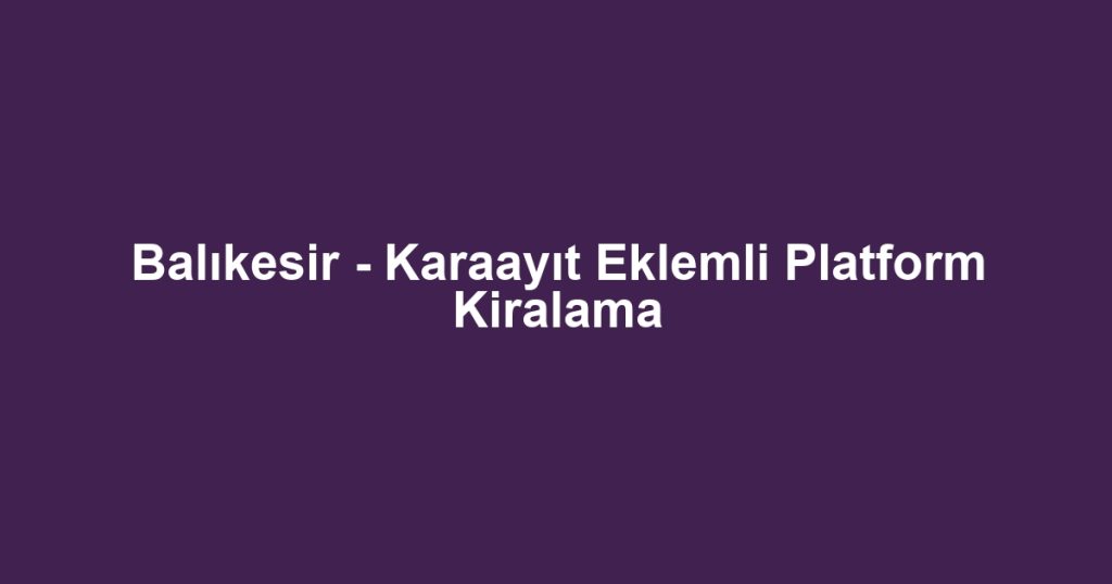 Balıkesir - Karaayıt Eklemli Platform Kiralama