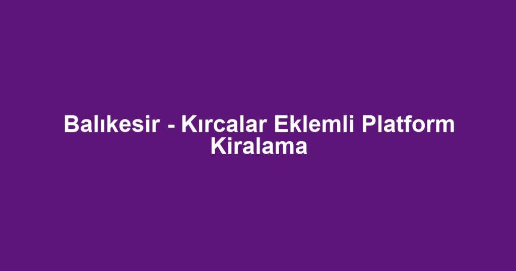 Balıkesir - Kırcalar Eklemli Platform Kiralama