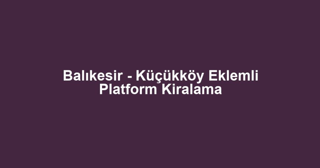 Balıkesir - Küçükköy Eklemli Platform Kiralama