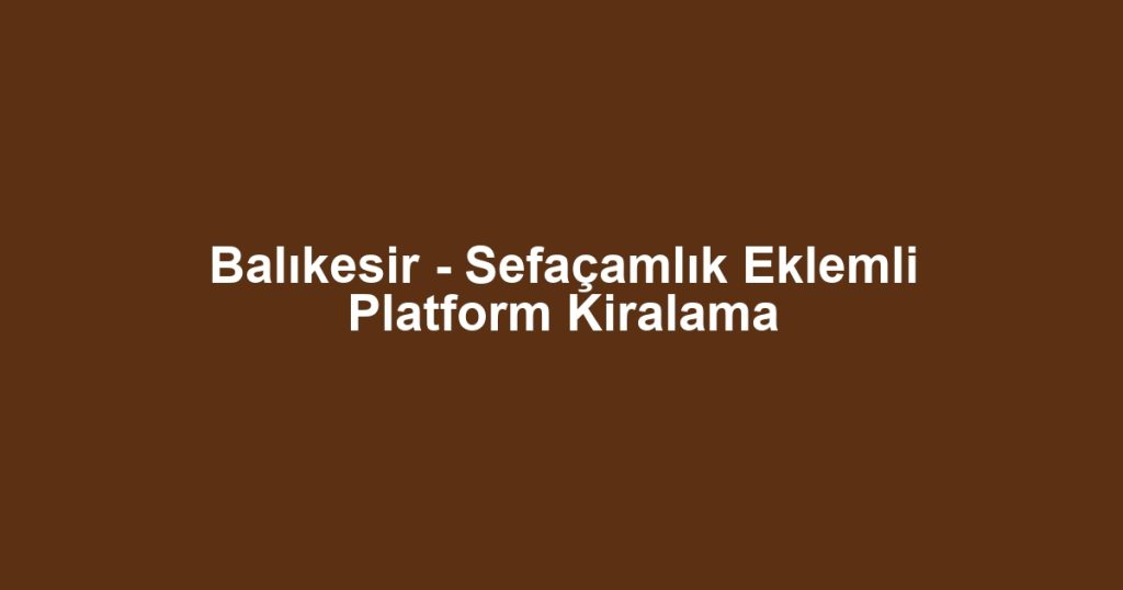 Balıkesir - Sefaçamlık Eklemli Platform Kiralama