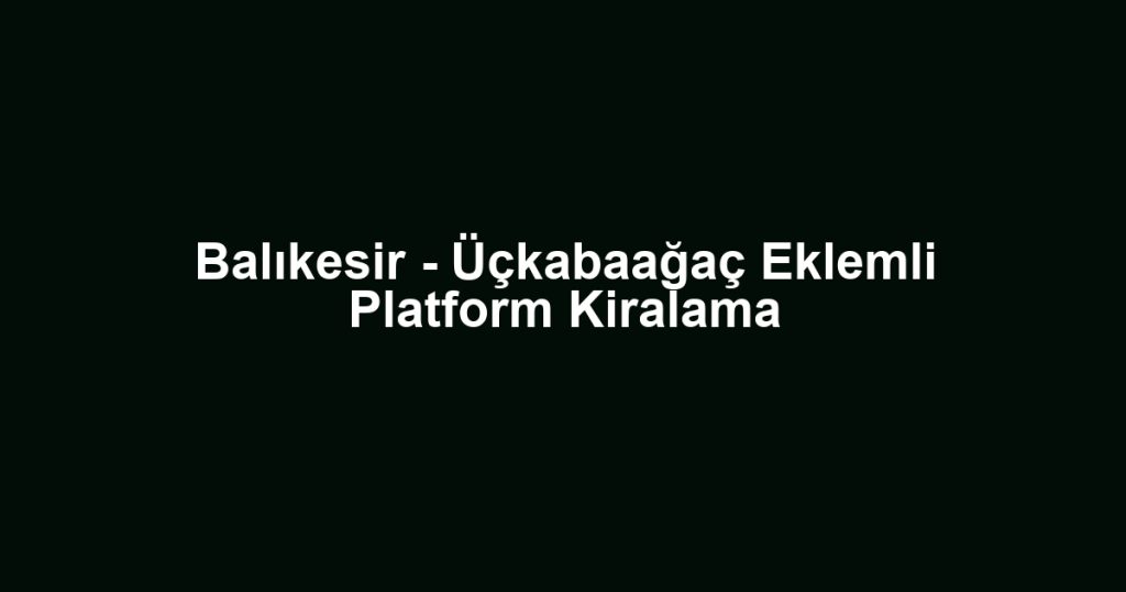 Balıkesir - Üçkabaağaç Eklemli Platform Kiralama
