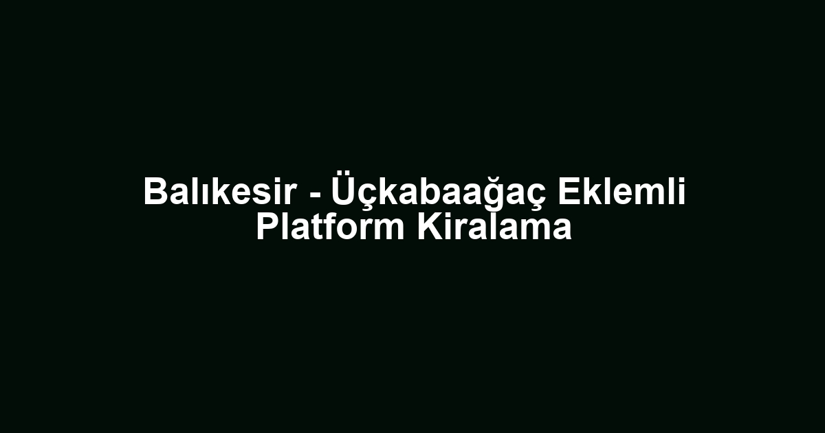 Balıkesir - Üçkabaağaç Eklemli Platform Kiralama